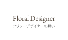 Floral Designer フラワーデザイナーの想い