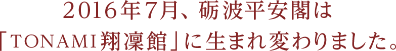 2016年7月、砺波平安閣は「TONAMI翔凜館」に生まれ変わりました。