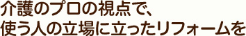 介護のプロの視点で、使う人の立場に立ったリフォームを