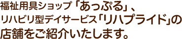 福祉用具ショップ「あっぷる」・リハビリ型デイサービス「リハプライド」の店舗をご紹介いたします。