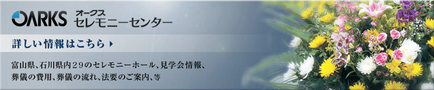 OARKS オークスセレモニーセンター 富山県、石川県内30のセレモニーホール、見学会情報、葬儀の費用、葬儀の流れ、法要のご案内、等 詳しい情報はこちら